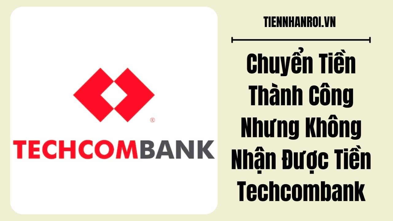 Chuyển Tiền Thành Công Nhưng Không Nhận Được Tiền Techcombank